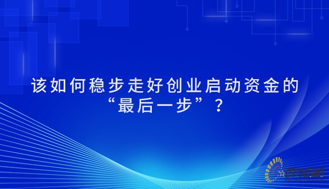 該如何穩(wěn)步走好創(chuàng)業(yè)啟動(dòng)資金的“最后一步”？.jpg