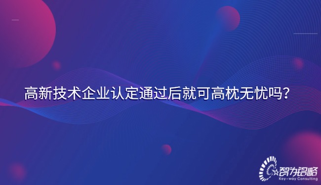 高新技術(shù)企業(yè)認定通過后就可高枕無憂嗎？.jpg