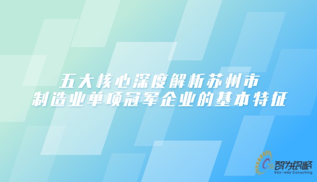 五大核心深度解析蘇州市制造業(yè)單項冠軍企業(yè)的基本特征.jpg