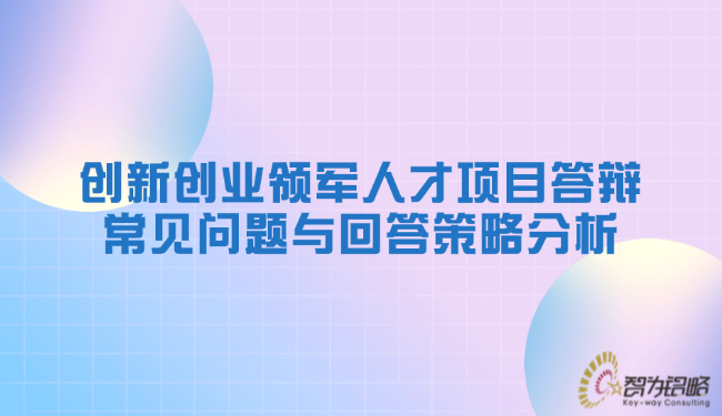創(chuàng)新創(chuàng)業(yè)領(lǐng)軍人才項(xiàng)目答辯常見問題與回答策略分析.png