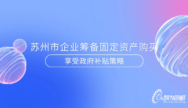 蘇州市企業(yè)籌備固定資產購買享受政府補貼策略.jpg